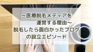 ~医療脱毛メディアを運営する理由~脱毛したら面白かったブログの設立エピソード